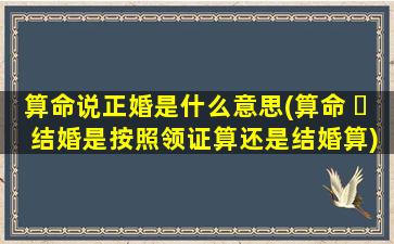 算命说正婚是什么意思(算命 ☘ 结婚是按照领证算还是结婚算)